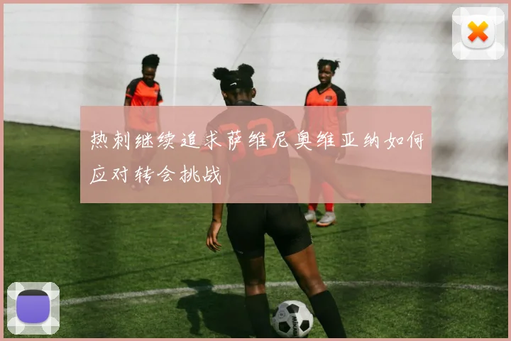 热刺继续追求萨维尼奥维亚纳如何应对转会挑战