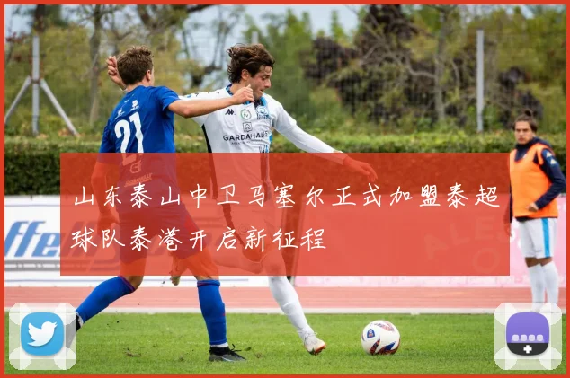 山东泰山中卫马塞尔正式加盟泰超球队泰港开启新征程