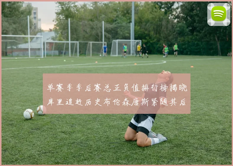 单赛季季后赛总正负值排行榜揭晓库里追赶历史布伦森唐斯紧随其后
