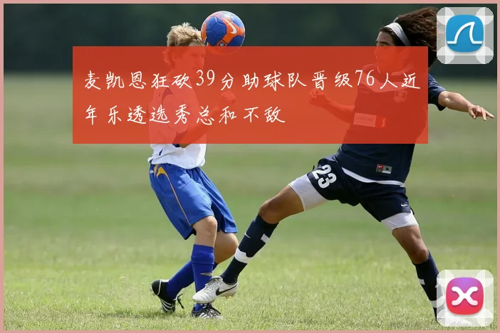 麦凯恩狂砍39分助球队晋级76人近年乐透选秀总和不敌