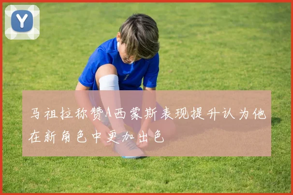 马祖拉称赞A西蒙斯表现提升认为他在新角色中更加出色