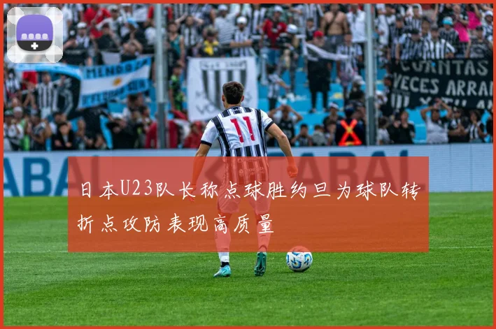 日本U23队长称点球胜约旦为球队转折点攻防表现高质量