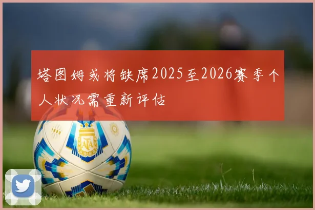 塔图姆或将缺席2025至2026赛季个人状况需重新评估