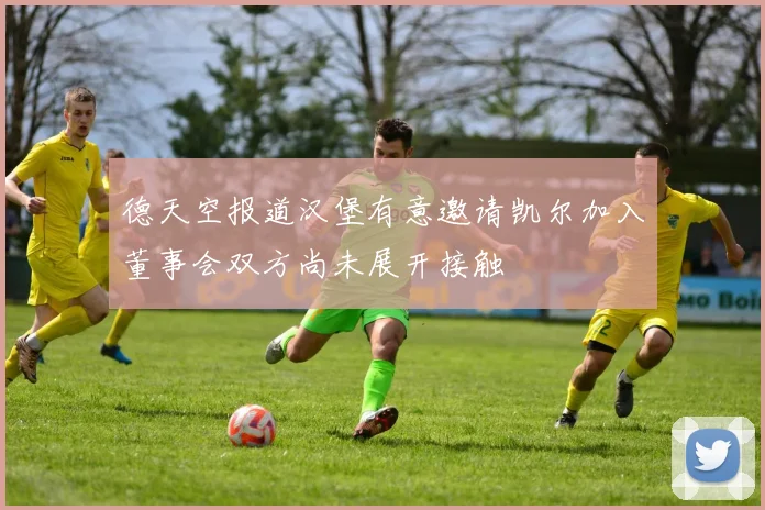 德天空报道汉堡有意邀请凯尔加入董事会双方尚未展开接触