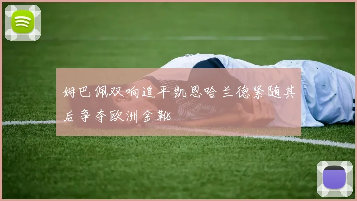 姆巴佩双响追平凯恩哈兰德紧随其后争夺欧洲金靴