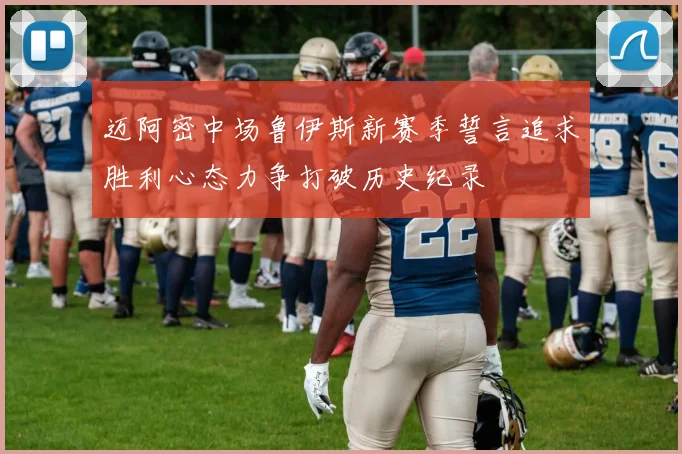 迈阿密中场鲁伊斯新赛季誓言追求胜利心态力争打破历史纪录