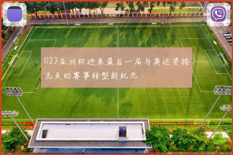 U23亚洲杯迎来最后一届与奥运资格无关的赛事转型新纪元