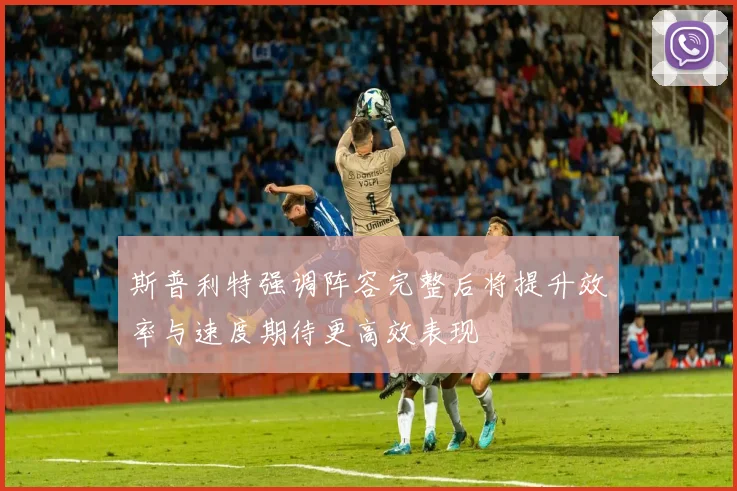 斯普利特强调阵容完整后将提升效率与速度期待更高效表现