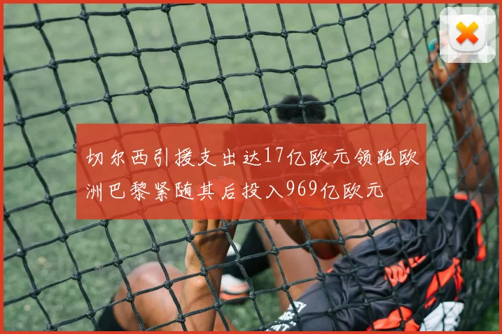 切尔西引援支出达17亿欧元领跑欧洲巴黎紧随其后投入969亿欧元