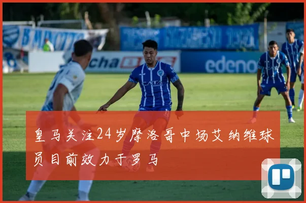 皇马关注24岁摩洛哥中场艾纳维球员目前效力于罗马