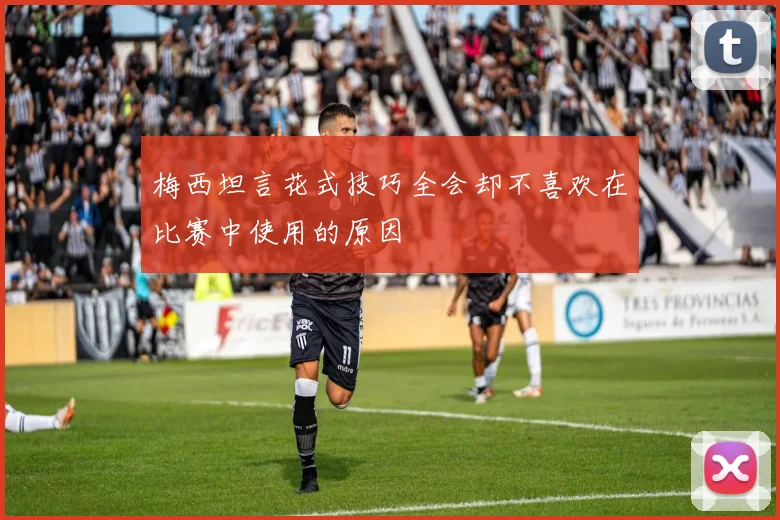 梅西坦言花式技巧全会却不喜欢在比赛中使用的原因