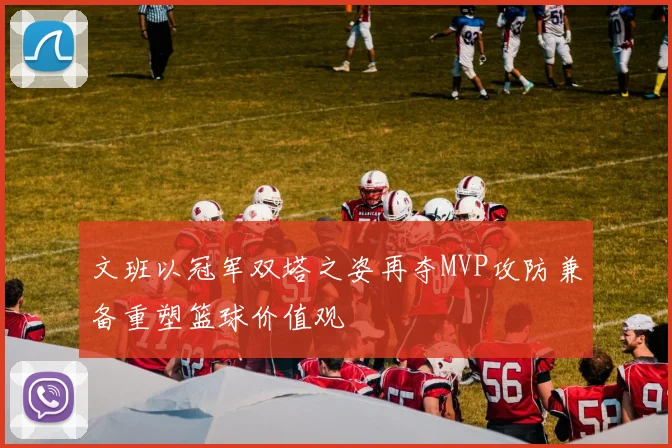 文班以冠军双塔之姿再夺MVP攻防兼备重塑篮球价值观