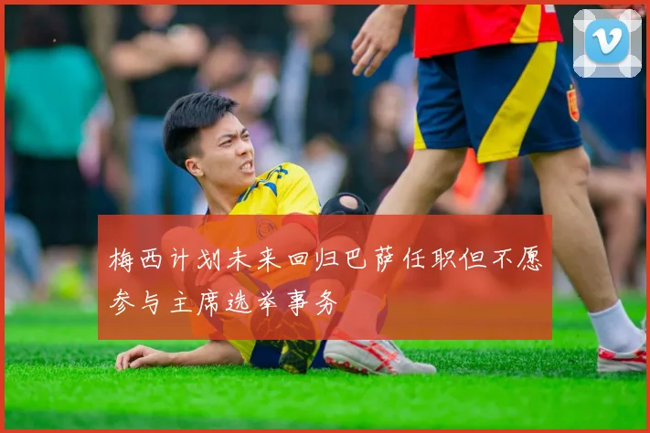 梅西计划未来回归巴萨任职但不愿参与主席选举事务