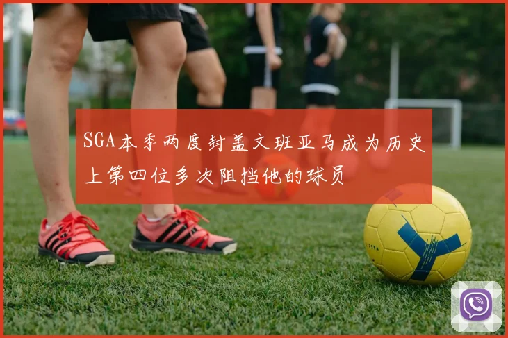 SGA本季两度封盖文班亚马成为历史上第四位多次阻挡他的球员
