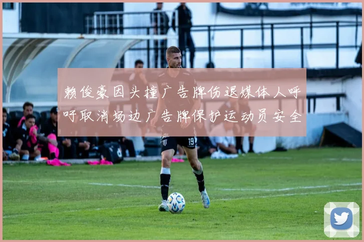 赖俊豪因头撞广告牌伤退媒体人呼吁取消场边广告牌保护运动员安全