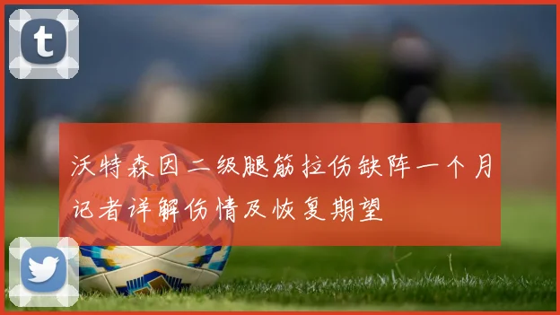 沃特森因二级腿筋拉伤缺阵一个月记者详解伤情及恢复期望
