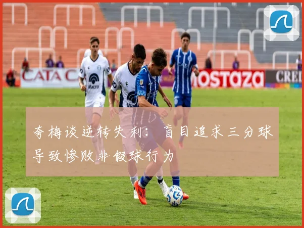 夸梅谈逆转失利：盲目追求三分球导致惨败非假球行为