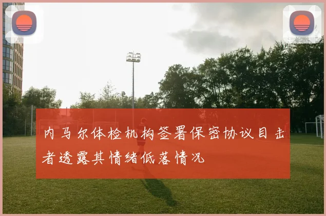 内马尔体检机构签署保密协议目击者透露其情绪低落情况