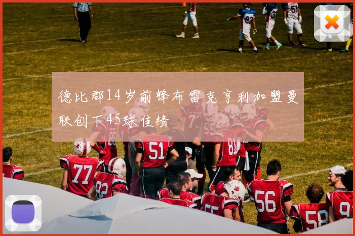 德比郡14岁前锋布雷克亨利加盟曼联创下45球佳绩